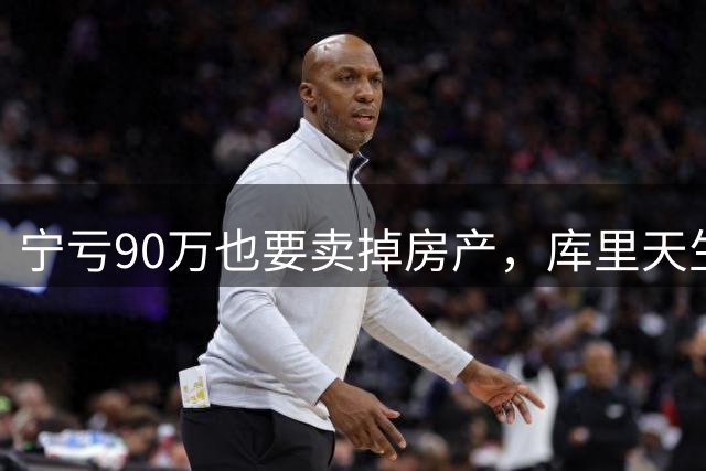 宁亏90万也要卖掉房产，库里天生厌恶风险，只追求落袋为安