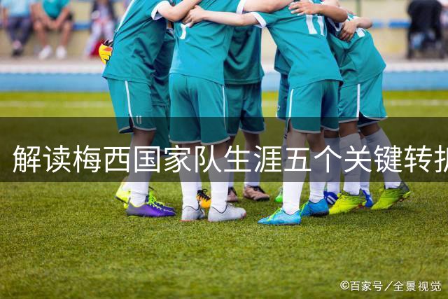 解读梅西国家队生涯五个关键转折点